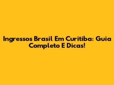 Ingressos Brasil Em Curitiba: Guia Completo E Dicas!