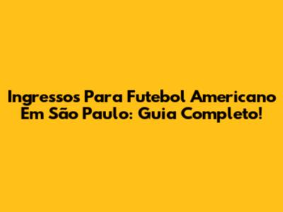Ingressos Para Futebol Americano Em São Paulo: Guia Completo!