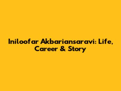 Iniloofar Akbariansaravi: Life, Career & Story