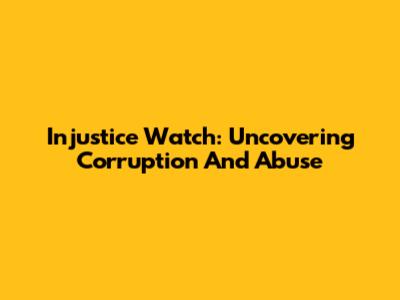 Injustice Watch: Uncovering Corruption And Abuse