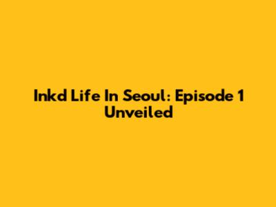 Ink'd Life In Seoul: Episode 1 Unveiled