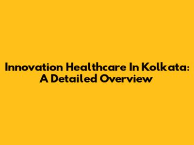 Innovation Healthcare In Kolkata: A Detailed Overview