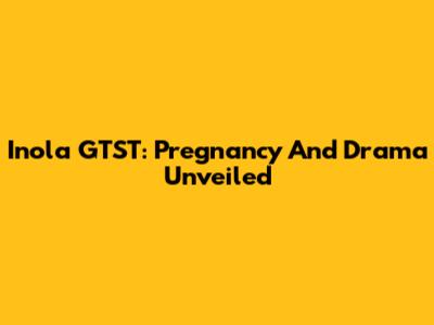Inola GTST: Pregnancy And Drama Unveiled