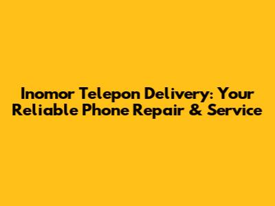 Inomor Telepon Delivery: Your Reliable Phone Repair & Service