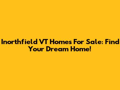 Inorthfield VT Homes For Sale: Find Your Dream Home!