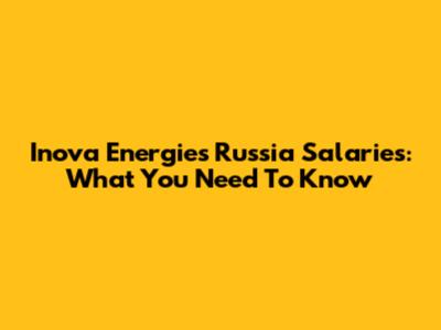 Inova Energies Russia Salaries: What You Need To Know