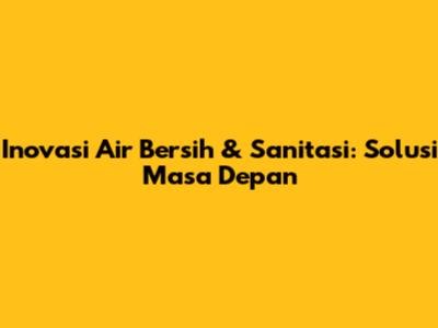 Inovasi Air Bersih & Sanitasi: Solusi Masa Depan