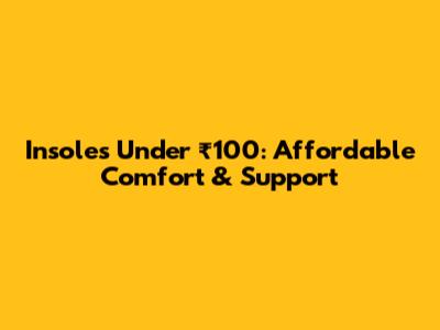Insoles Under ₹100: Affordable Comfort & Support