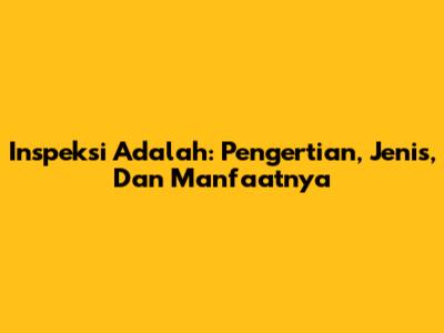 Inspeksi Adalah: Pengertian, Jenis, Dan Manfaatnya