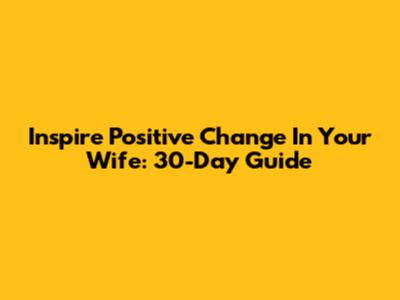Inspire Positive Change In Your Wife: 30-Day Guide