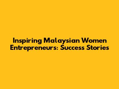 Inspiring Malaysian Women Entrepreneurs: Success Stories
