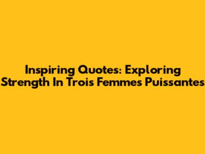 Inspiring Quotes: Exploring Strength In 'Trois Femmes Puissantes'