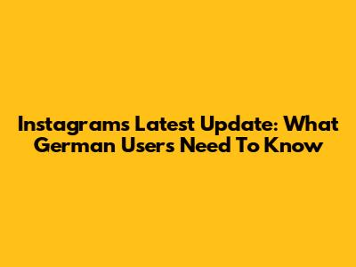 Instagram's Latest Update: What German Users Need To Know