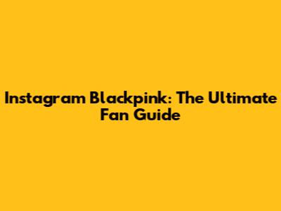 Instagram Blackpink: The Ultimate Fan Guide