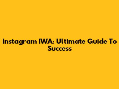 Instagram IWA: Ultimate Guide To Success