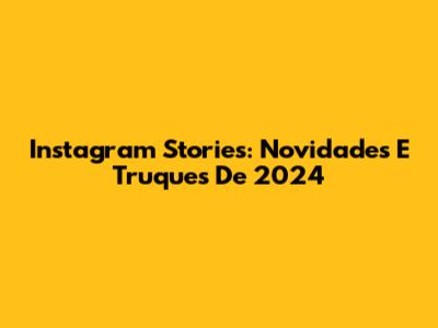 Instagram Stories: Novidades E Truques De 2024
