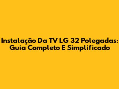 Instalação Da TV LG 32 Polegadas: Guia Completo E Simplificado