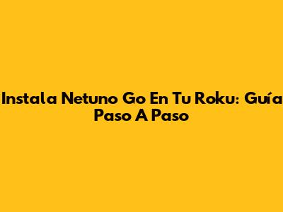Instala Netuno Go En Tu Roku: Guía Paso A Paso