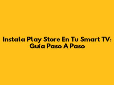 Instala Play Store En Tu Smart TV: Guía Paso A Paso
