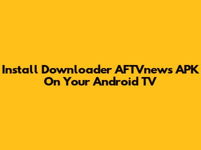 Install Downloader AFTVnews APK On Your Android TV