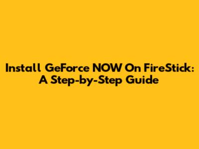 Install GeForce NOW On FireStick: A Step-by-Step Guide