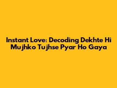 Instant Love: Decoding 'Dekhte Hi Mujhko Tujhse Pyar Ho Gaya'