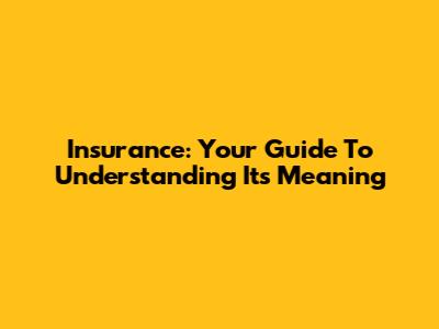 Insurance: Your Guide To Understanding Its Meaning