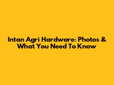 Intan Agri Hardware: Photos & What You Need To Know