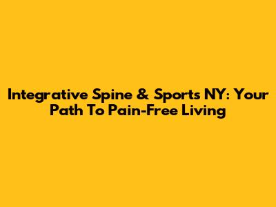 Integrative Spine & Sports NY: Your Path To Pain-Free Living