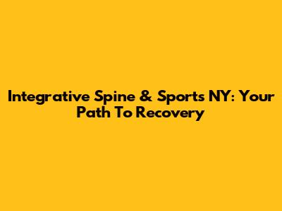 Integrative Spine & Sports NY: Your Path To Recovery