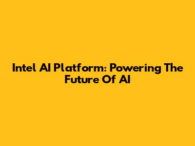 Intel AI Platform: Powering The Future Of AI
