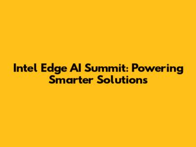 Intel Edge AI Summit: Powering Smarter Solutions