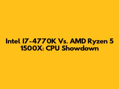 Intel I7-4770K Vs. AMD Ryzen 5 1500X: CPU Showdown