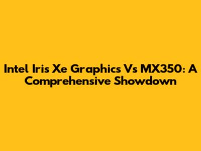 Intel Iris Xe Graphics Vs MX350: A Comprehensive Showdown