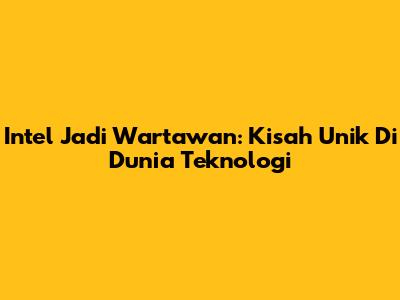 Intel Jadi Wartawan: Kisah Unik Di Dunia Teknologi