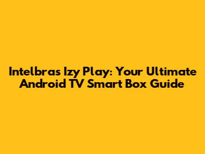 Intelbras Izy Play: Your Ultimate Android TV Smart Box Guide