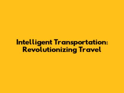 Intelligent Transportation: Revolutionizing Travel