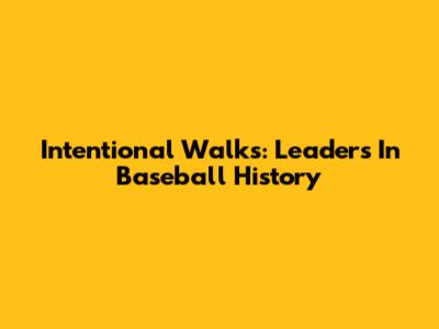 Intentional Walks: Leaders In Baseball History