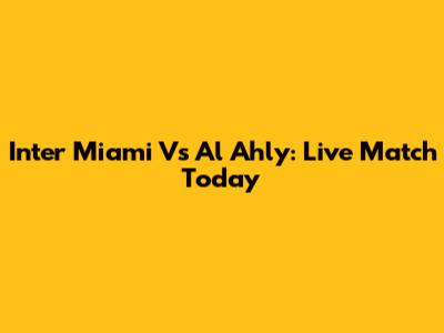 Inter Miami Vs Al Ahly: Live Match Today