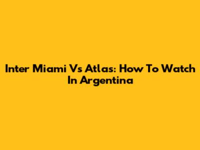 Inter Miami Vs Atlas: How To Watch In Argentina