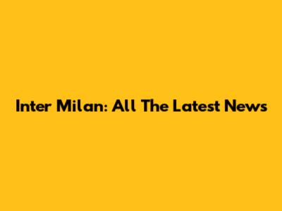 Inter Milan: All The Latest News