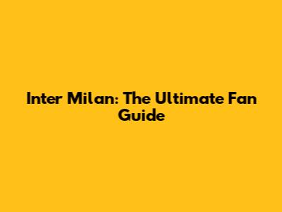 Inter Milan: The Ultimate Fan Guide