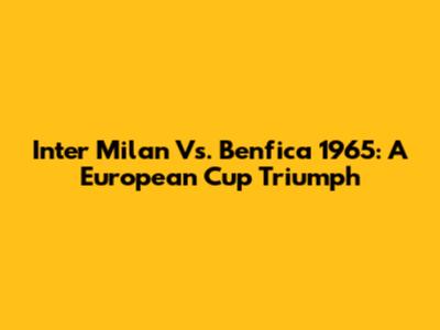 Inter Milan Vs. Benfica 1965: A European Cup Triumph