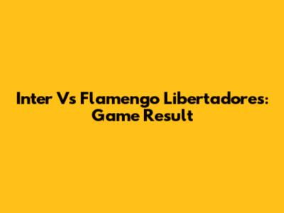 Inter Vs Flamengo Libertadores: Game Result