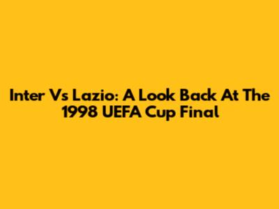 Inter Vs Lazio: A Look Back At The 1998 UEFA Cup Final