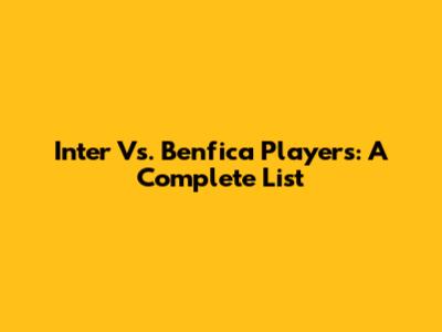 Inter Vs. Benfica Players: A Complete List