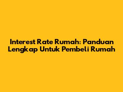 Interest Rate Rumah: Panduan Lengkap Untuk Pembeli Rumah