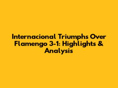 Internacional Triumphs Over Flamengo 3-1: Highlights & Analysis