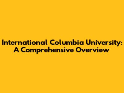 International Columbia University: A Comprehensive Overview