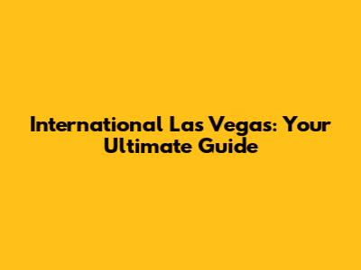 International Las Vegas: Your Ultimate Guide